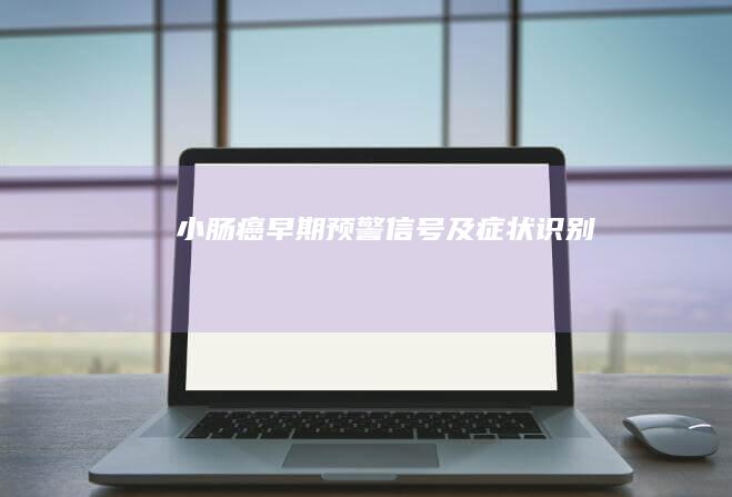 小肠癌早期预警信号及症状识别