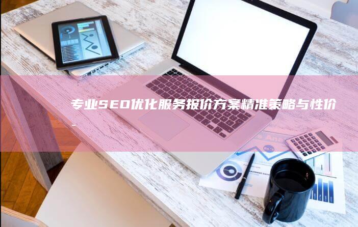 专业SEO优化服务报价方案：精准策略与性价比优势