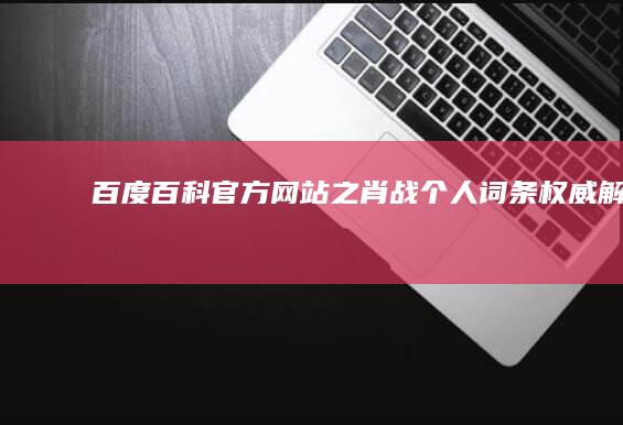 百度百科官方网站之肖战个人词条权威解析